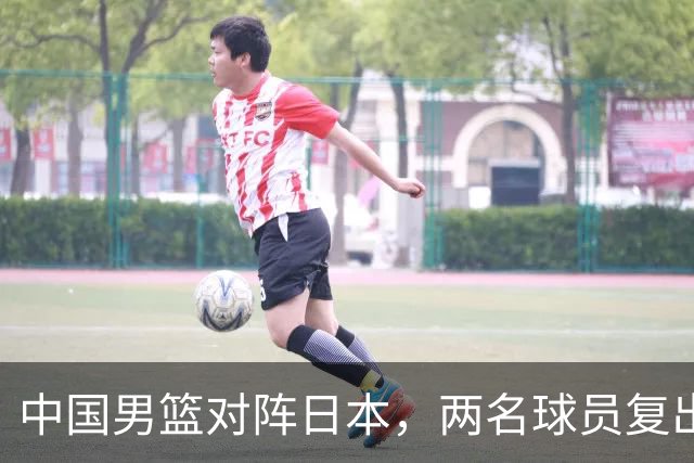 中国男篮对阵日本，两名球员复出，首发和轮换阵容将发生变化