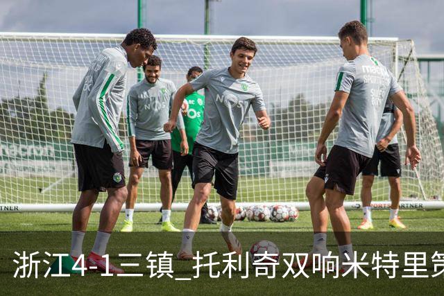 浙江4-1三镇 托利奇双响米特里策无解一条龙+传射李昂飞踹直红